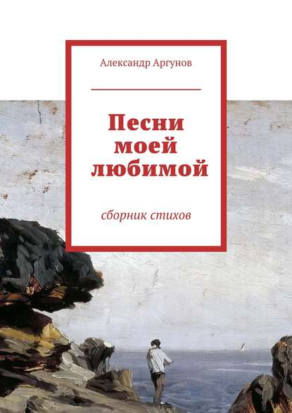 Песни моей любимой. сборник стихов - Александр Аргунов