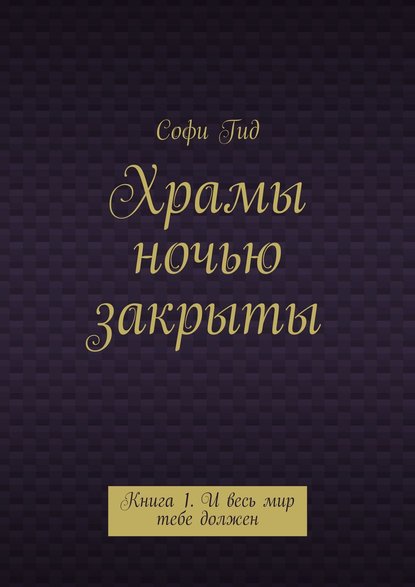 Храмы ночью закрыты. Книга 1. И весь мир тебе должен - Софи Гид