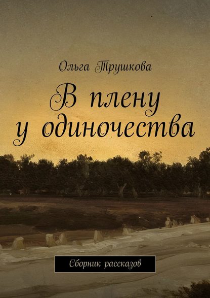 В плену у одиночества. Сборник рассказов - Ольга Трушкова