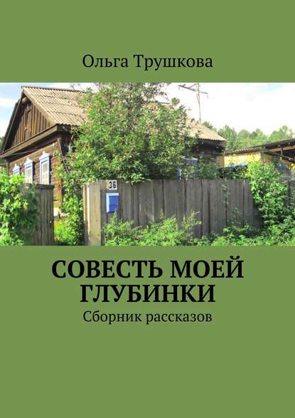 Совесть моей глубинки. Сборник рассказов - Ольга Трушкова