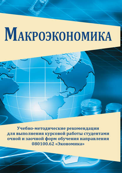 Макроэкономика. Учебно-методические рекомендации для выполнения курсовой работы студентами очной и заочной форм обучения направления 080100.62 «Экономика» - Коллектив авторов