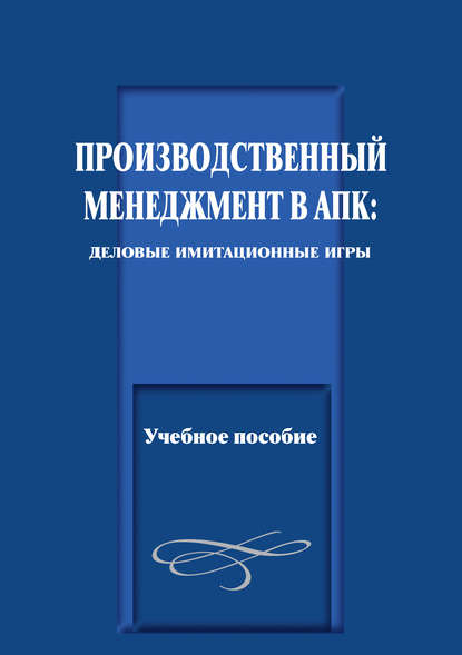 Производственный менеджмент в АПК: деловые имитационные игры. Учебное пособие - Коллектив авторов