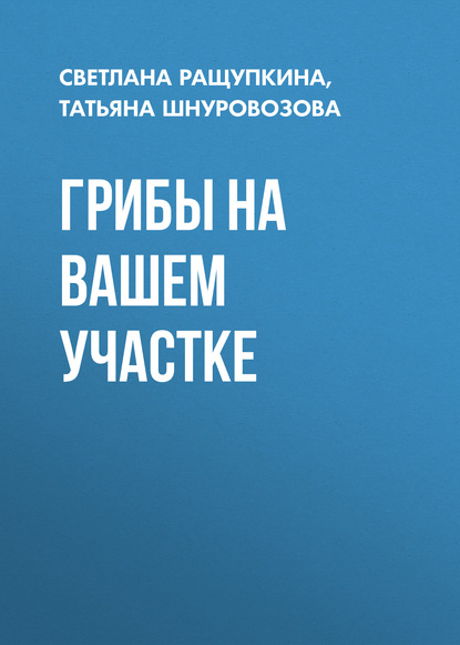 Грибы на вашем участке - Татьяна Шнуровозова