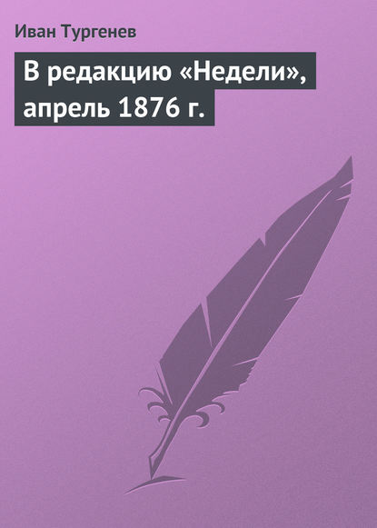 В редакцию «Недели», апрель 1876 г. - Иван Тургенев