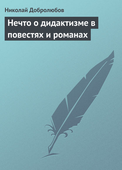 Нечто о дидактизме в повестях и романах - Николай Александрович Добролюбов