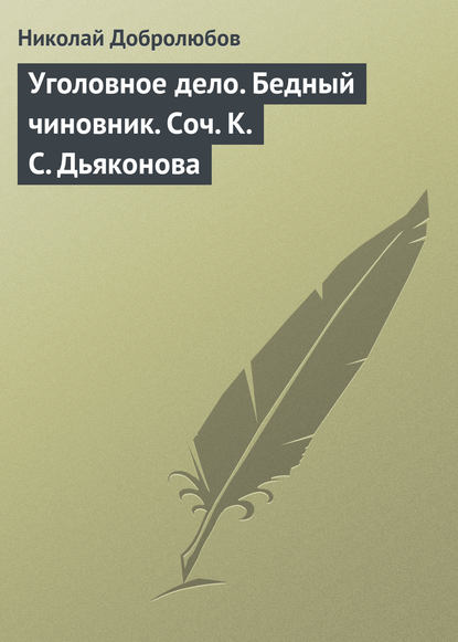 Уголовное дело. Бедный чиновник. Соч. К.С. Дьяконова — Николай Александрович Добролюбов