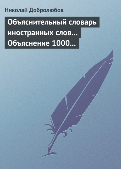 Объяснительный словарь иностранных слов… Объяснение 1000 иностранных слов, употребляющихся в русском языке… Краткий политико-экономический словарь - Николай Александрович Добролюбов