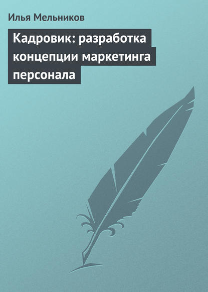 Кадровик: разработка концепции маркетинга персонала - Илья Мельников