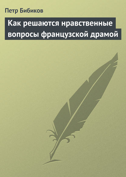 Как решаются нравственные вопросы французской драмой - Петр Бибиков