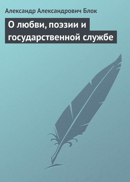 О любви, поэзии и государственной службе - Александр Блок