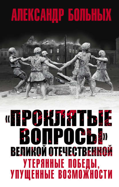 «Проклятые вопросы» Великой Отечественной. Утерянные победы, упущенные возможности — Александр Больных