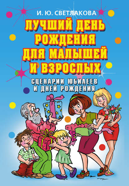 Лучший день рождения для малышей и взрослых. Сценарии юбилеев и дней рождения - Ирина Светлакова