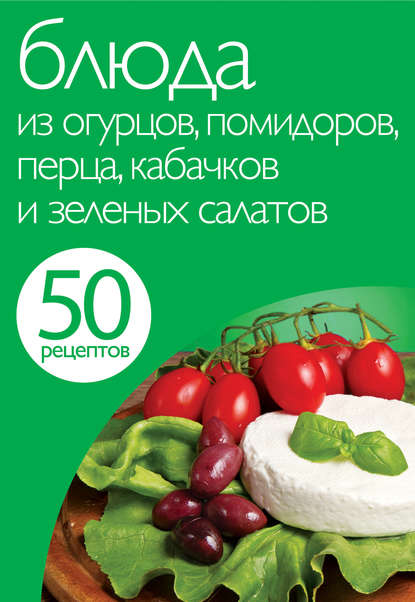 50 рецептов. Блюда из огурцов, помидоров, перца, кабачков и зеленых салатов - Группа авторов