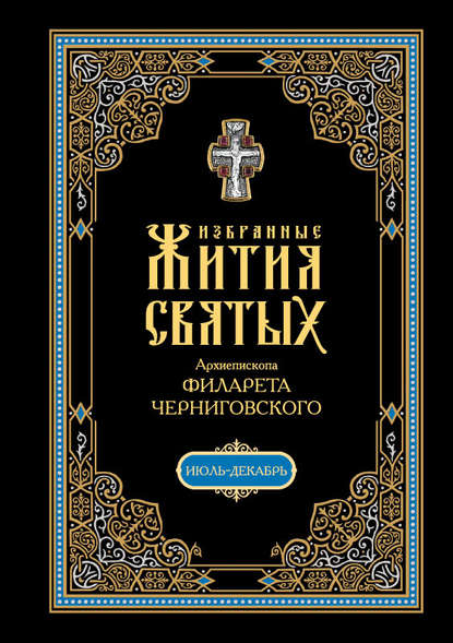 Избранные жития святых, изложенные по руководству Четьих-Миней архиепископа Филарета Черниговского. В 2 кн: Июль-декабрь - Архиепископ Филарет Черниговский