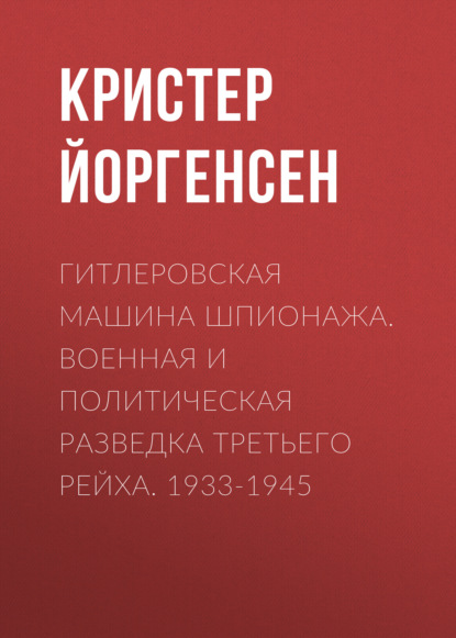 Гитлеровская машина шпионажа. Военная и политическая разведка Третьего рейха. 1933-1945 - Кристер Йоргенсен