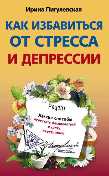 Как избавиться от стресса и депрессии. Легкие способы перестать беспокоиться и стать счастливым - И. С. Пигулевская