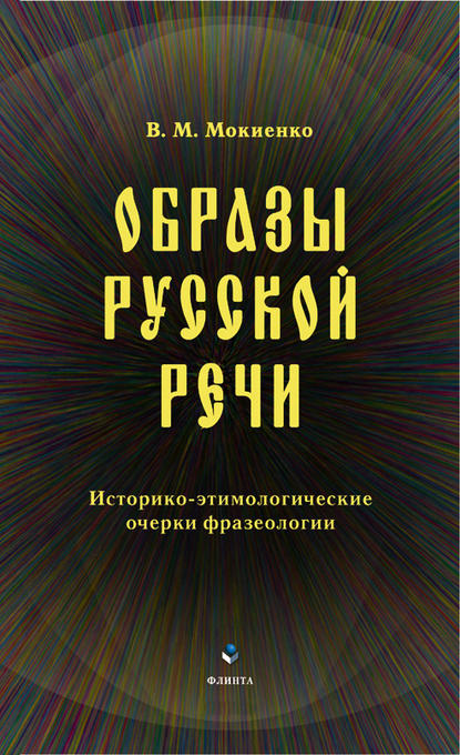 Образы русской речи. Историко-этимологические очерки фразеологии — В. М. Мокиенко