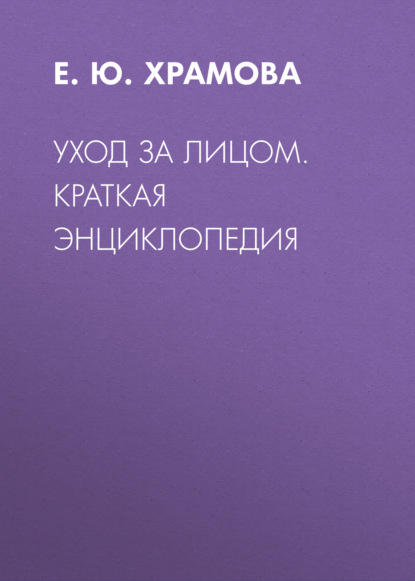 Уход за лицом. Краткая энциклопедия - Е. Ю. Храмова