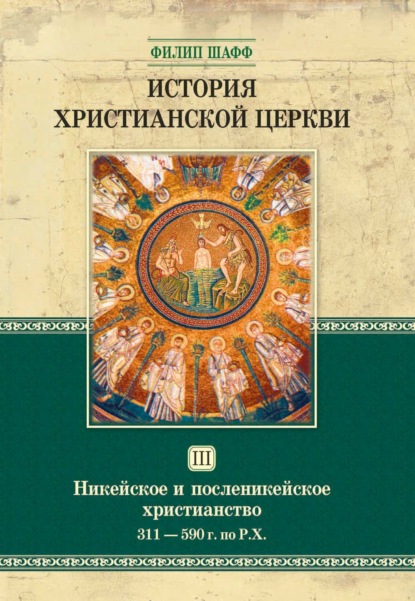 История христианской церкви. Том III. Никейское и посленикейское христианство. От Константина Великого до Григория Великого. 311-590 г. по Р. Х. - Филип Шафф