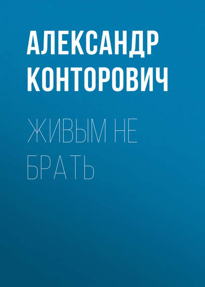 Живым не брать - Александр Конторович