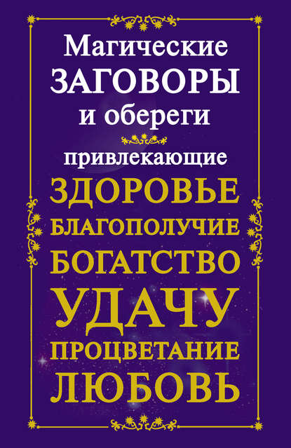 Магические заговоры и обереги, привлекающие здоровье, благополучие, богатство, удачу, процветание, любовь - Группа авторов