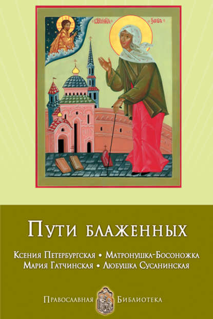 Пути блаженных. Ксения Петербургская. Матронушка-Босоножка. Мария Гатчинская. Любушка Сусанинская - Анна Печерская