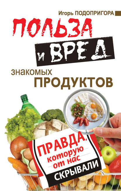 Польза и вред знакомых продуктов. Правда, которую от нас скрывали — Игорь Подопригора