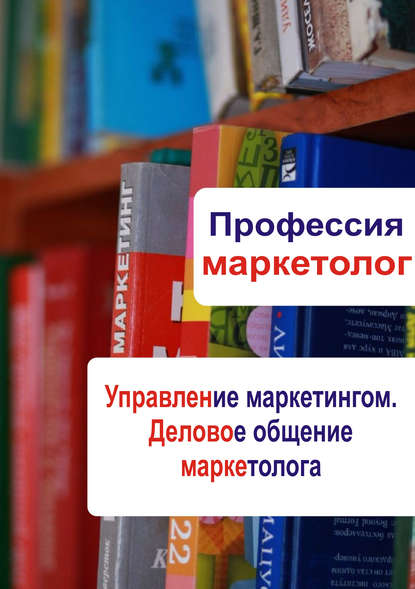 Управление маркетингом. Деловое общение маркетолога - Группа авторов