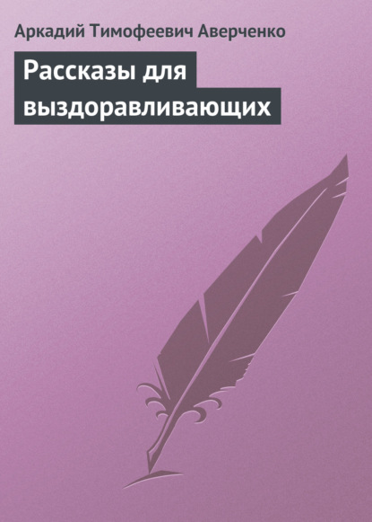 Рассказы для выздоравливающих - Аркадий Аверченко