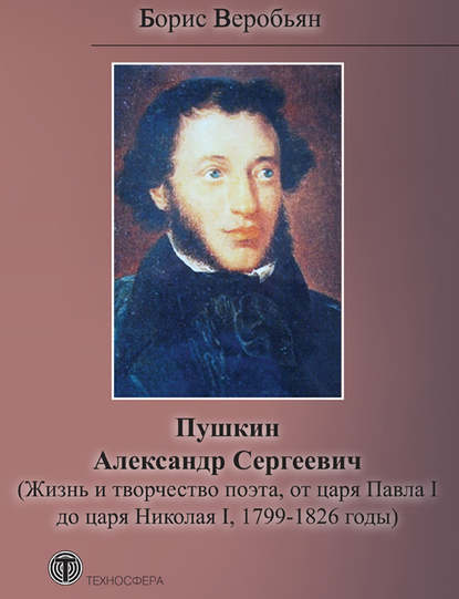 Пушкин Александр Сергеевич (Жизнь и творчество поэта, от царя Павла I до царя Николая I, 1799 – 1826 годы) - Борис Веробьян