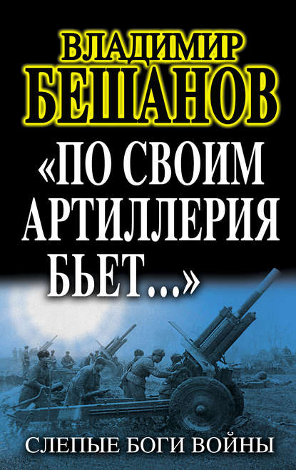 «По своим артиллерия бьет…». Слепые Боги войны - Владимир Бешанов