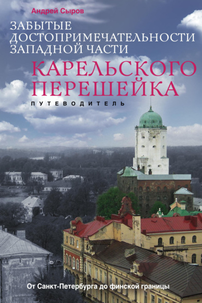 Забытые достопримечательности западной части Карельского перешейка. От Санкт-Петербурга до финской границы — Андрей Сыров