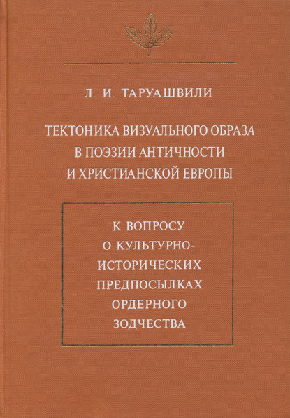 Тектоника визуального образа в поэзии античности и христианской Европы. К вопросу о культурно-исторических предпосылках ордерного зодчества — Л. И. Таруашвили