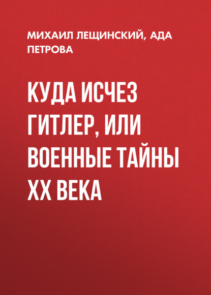 Куда исчез Гитлер, или Военные тайны ХХ века - Михаил Лещинский