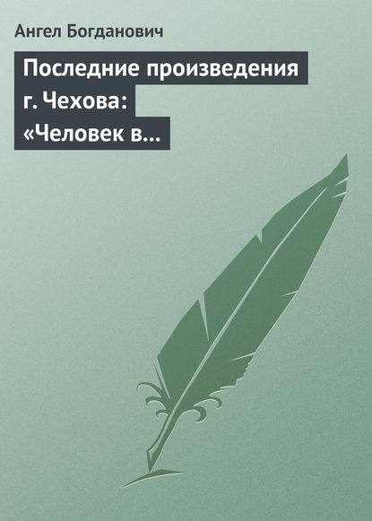 Последние произведения г. Чехова: «Человек в футляре», «Крыжовник», «Любовь» - Ангел Богданович