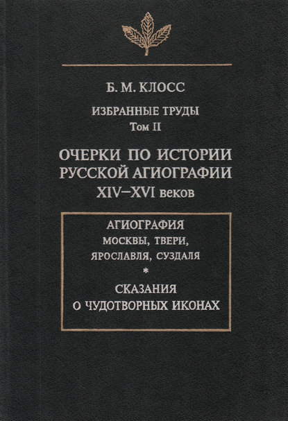 Избранные труды. Том II. Очерки по истории русской агиографии XIV-XVI веков — Б. М. Клосс