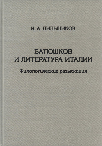 Батюшков и литература Италии. Филологические разыскания - И. А. Пильщиков