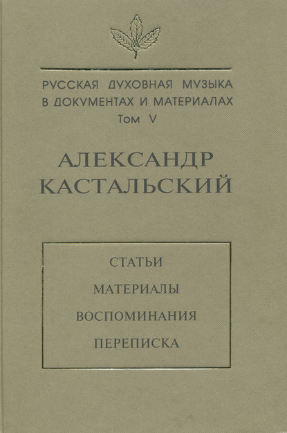 Русская духовная музыка в документах и материалах. Том V. Александр Кастальский. Статьи, материалы, воспоминания, переписка - Группа авторов