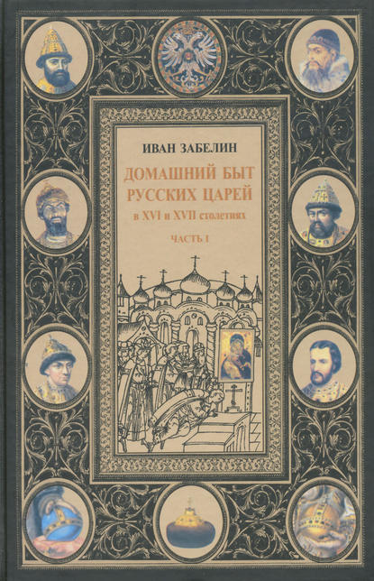 Домашний быт русских царей в XVI и XVII столетиях. Том I. Часть I - И. Е. Забелин