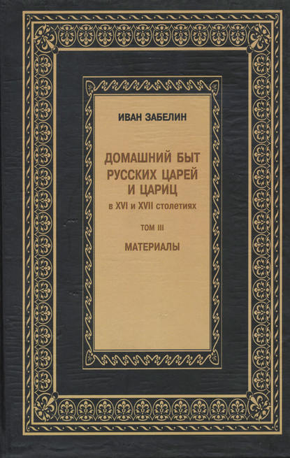 Домашний быт русских царей и цариц в XVI и XVII столетиях. Материалы. Том III - И. Е. Забелин