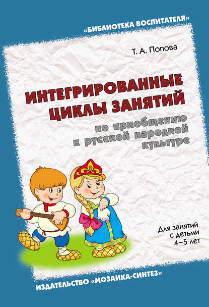 Интегрированные циклы занятий по приобщению к русской народной культуре. Для занятий с детьми 4-5 лет - Т. А. Попова