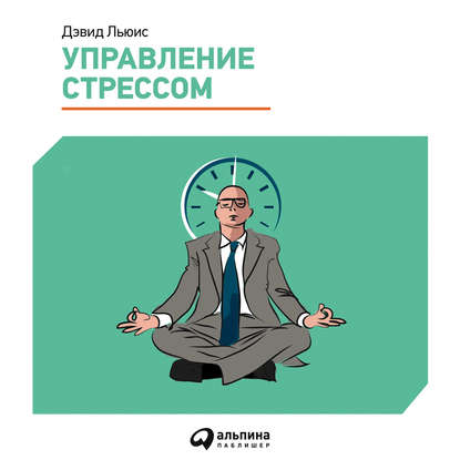 Управление стрессом. Как найти дополнительные 10 часов в неделю - Дэвид Льюис