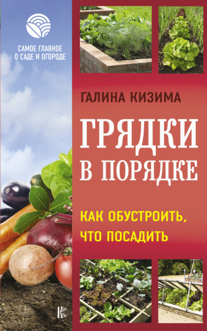 Грядки в порядке. Как обустроить, что посадить - Галина Кизима