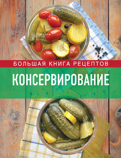 Консервирование. Большая книга рецептов - Группа авторов