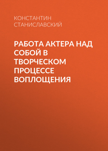 Работа актера над собой в творческом процессе воплощения - Константин Станиславский