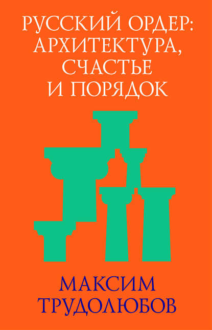 Русский ордер: архитектура, счастье и порядок - Максим Трудолюбов