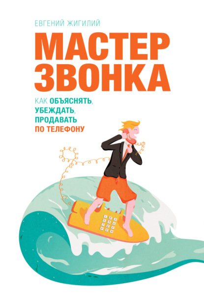 Мастер звонка. Как объяснять, убеждать, продавать по телефону - Евгений Жигилий