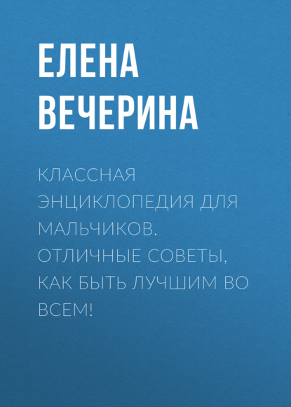 Классная энциклопедия для мальчиков. Отличные советы, как быть лучшим во всем! - Елена Вечерина