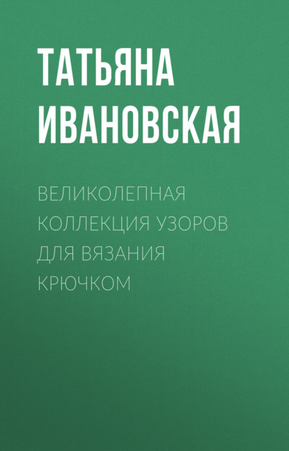 Великолепная коллекция узоров для вязания крючком - Татьяна Ивановская