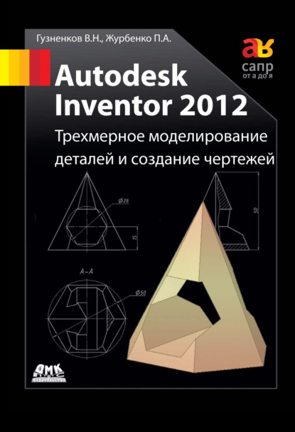 Autodesk Inventor 2012. Трехмерное моделирование деталей и создание чертежей: учебное пособие - Павел Журбенко